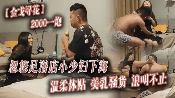 金戈寻花2000一炮忽悠足浴店小少妇下海温柔体.贴美乳骚货浪叫不止