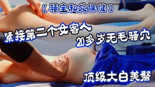骚宝私处保健紧接第二个女客人20多岁无毛骚穴顶级大白美臀按摩推屁.股按摩床上按着双腿爆插