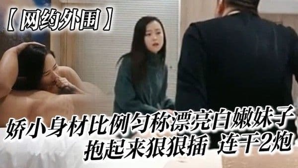 网约外围很会哄女孩开心的嫖客看上一位娇小身材比例匀称漂亮白嫩妹子太兴奋了抱起来狠狠插她说整的好疼连干2炮