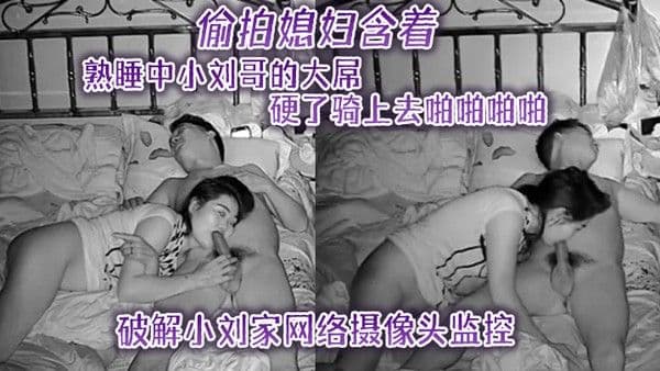 隔壁邻居破解小刘家网络摄像头监控偷拍媳妇含着熟睡中小刘哥的大屌硬了骑上去啪啪啪啪