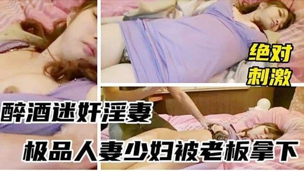 醉酒迷奸少妇绝对刺激被领导灌多摁倒强上无套