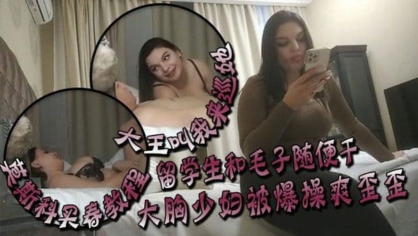 大 王叫我来巡她莫斯科买春教程留学生和毛子随便干价格你不敢想大胸少妇被爆操爽歪歪