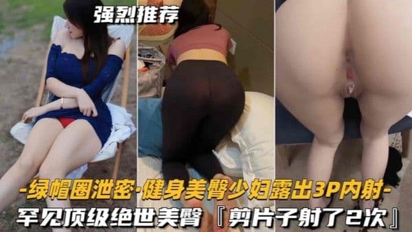 绿帽圈泄密健 身美臀少妇露出3P内射罕见顶级绝世美臀剪片子射了2次
