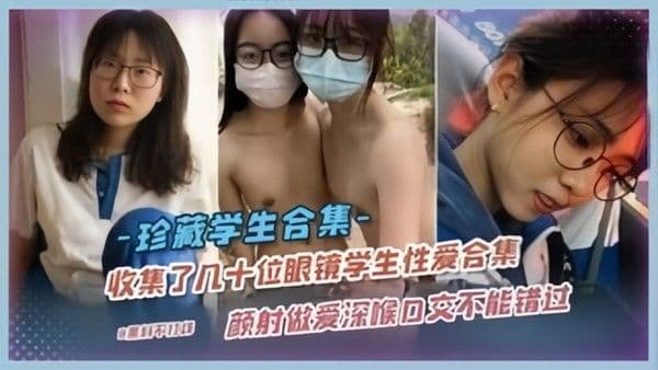 珍藏学生合集收集了几十位眼镜学妹性爱合集颜 射做爱深喉口交样样都有