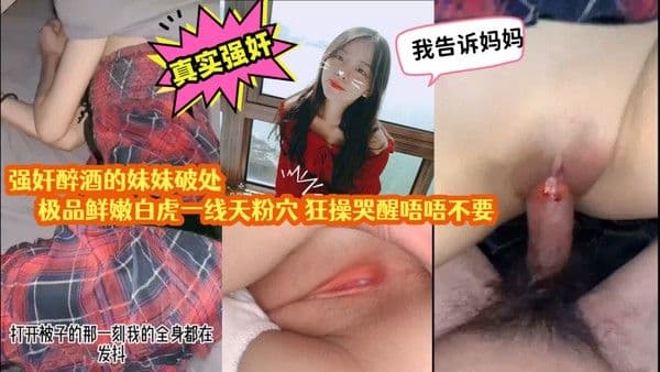 真实 强奸强奸醉酒的妹妹破处极品鲜嫩白虎一线天粉穴狂操哭醒唔唔不要我告诉妈妈太劲爆了