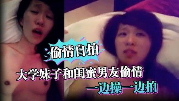偷情自拍大学妹子和闺蜜男友偷情_一边操一边 拍_还说你比较爱她_你根本就不爱我_