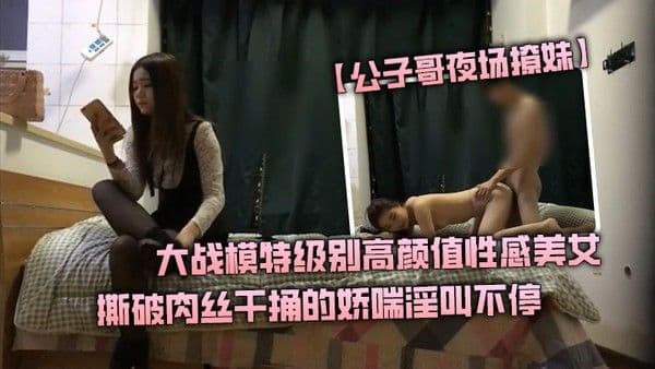 公子哥夜场撩妹大战模特级别高颜值性感美女撕 破肉丝干捅的娇喘淫叫不停说不要亲爱的干我