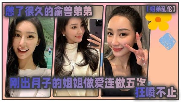 姐弟乱伦憋了很久的禽兽弟弟与刚出月子的气质姐姐整晚做 爱一晚连做五次狂喷不止