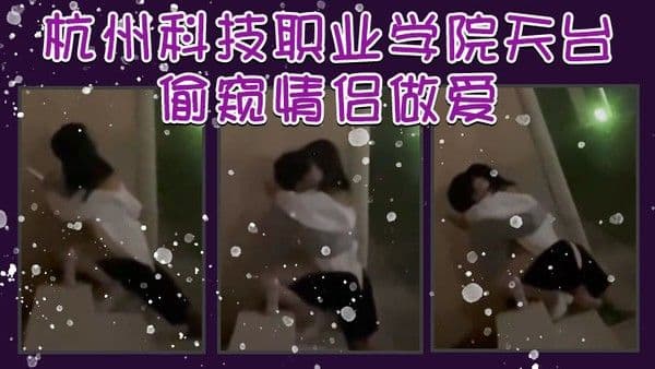 杭州科技职业 学院天台偷窥情侣做爱