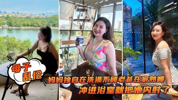 母子乱伦追随本心行动妈妈独自 在洗澡不顾老爸在家熟睡冲进浴室就把她内射了
