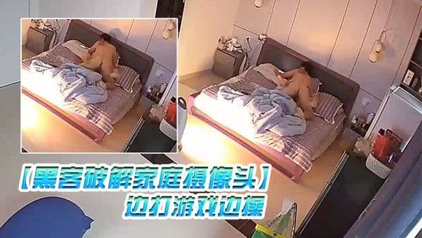 黑客破解家庭摄像头 监控偷拍夫妻性事_边打游戏边操边吹头发也可以操