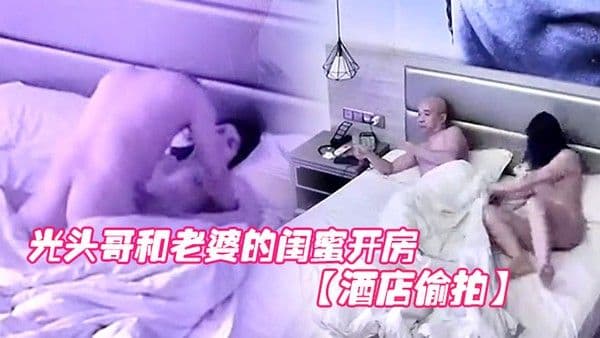 酒店偷 拍光头哥和老婆的闺蜜开房偷情打桩式大力草她