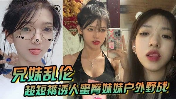 兄妹乱伦超短裤诱人蜜臀妹妹户外野战顶臀后入白嫩肌肤真带劲紧致白虎榨射中 出