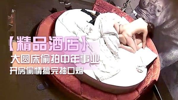 精品 酒店大圆床偷拍中年事业男和少妇开房偷情搞完抽口烟