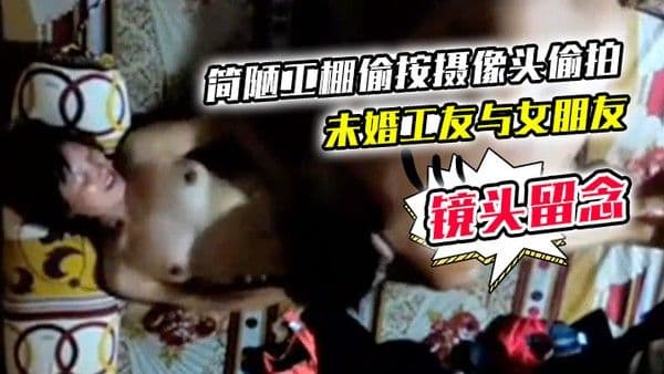 简陋工棚偷按摄像头偷拍未婚工友与女朋友激情造爱舔一舔再干还用手机拍下精彩镜头留念详情介绍