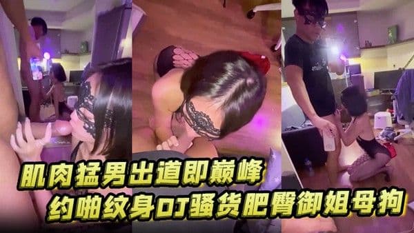 汉生Hanson大.屌肌肉猛男出道即巅峰约啪纹身DJ骚货肥臀御姐母狗风情大奶少妇够大够猛各种爆肏绝对撸管神器