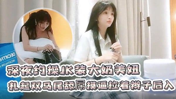 91.沈先森深夜约操JK装大奶美妞聊聊天扎起双马尾舔屌摸逼拉着辫子后入撞击啪啪啪搞完一炮又一炮