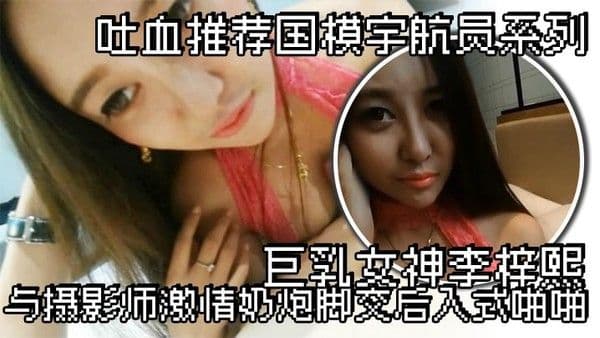 吐血推荐国.模宇航员系列巨乳女神李梓熙与摄影师激情奶炮脚交后入式啪啪