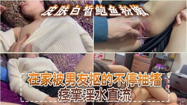 皮肤白.皙鲍鱼粉嫩，在家被男友抠的不停抽搐痉挛淫水直流，无套猛怼操的小脸绯红，最后内射