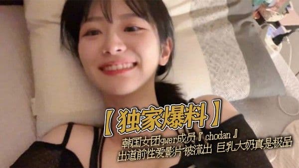 【独家爆料】韩国女团qwer成.员『chodan』出道前性爱影片被流出 巨乳大奶真是极品