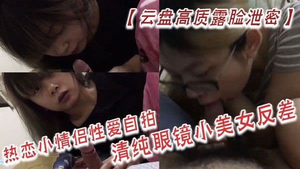 云盘高质露脸泄密热恋小情侣.性爱自拍清纯眼镜小美女反差