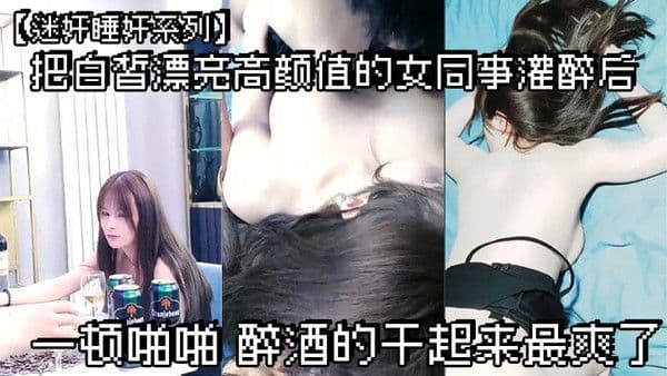 迷奸.睡奸系列把白皙漂亮高颜值的女同事灌醉后一顿啪啪醉酒的干起来最爽了