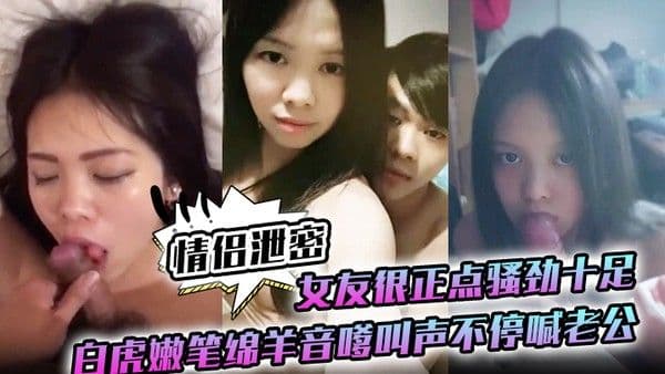 情侣泄密女友很正点.骚劲十足白虎嫩笔绵羊音嗲叫声不停喊老公