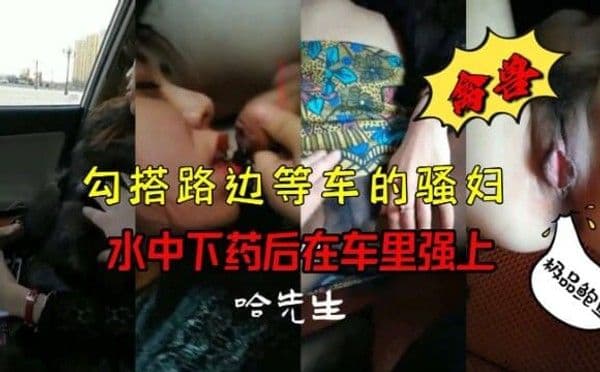 禽兽勾搭路边等车的.骚妇水中下药后在车里强上
