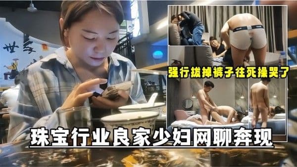 网聊奔现珠宝行业良家少妇吃完饭再回酒店操逼少妇.有点抗拒强行扒掉裤子往死操哭了