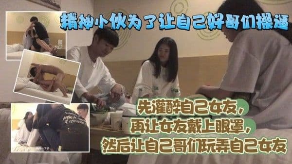 精神小伙为了让自己好哥们艹逼先灌醉自己女友再.让女友戴上眼罩然后让自己哥们玩弄自己女友