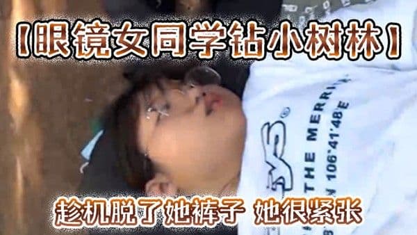 眼镜女同学钻小树林趁机脱了她.裤子她很紧张一只没有水最后吐了口水在她逼上润滑才插进去