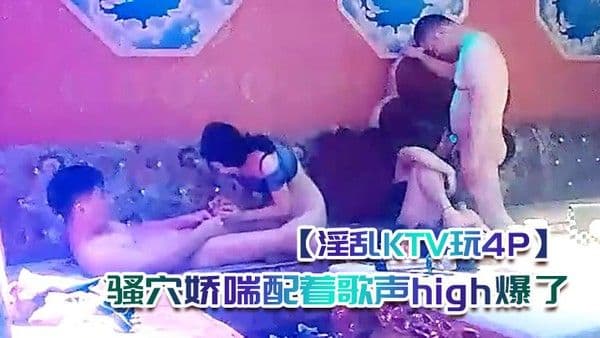 淫乱KTV玩4.P灯红酒绿酒精音乐刺激下沙发狂插御姐骚穴娇喘配着歌声high爆了