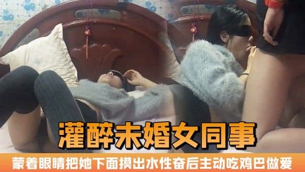 晚上加班吃宵夜灌醉未婚女同事蒙着眼睛把她下面摸出水性.奋后主动吃鸡巴做爱