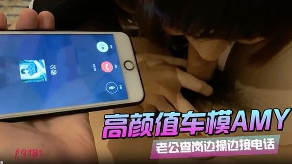 91呆哥系列066_最新火爆大作高颜值车模AMY老公查岗边_操_边_接电话_叫_床._给_老_公_听_射_约会电话系列篇