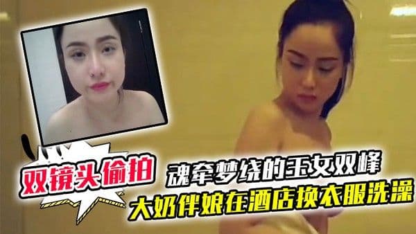 双镜头偷拍大奶伴娘在酒店换衣服洗澡_终于见到了魂牵梦绕.的玉女双峰