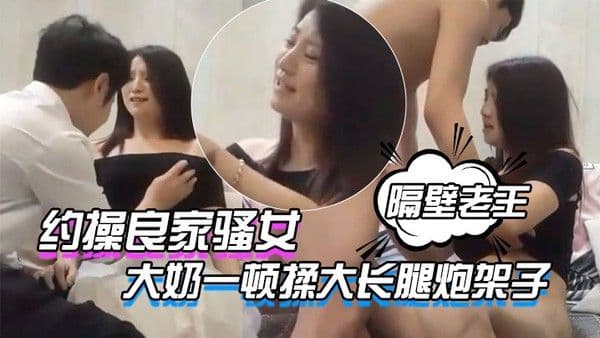 隔壁老王呀约操良家骚女撩起衣服大奶一顿揉.大长腿炮架子屌太大搞得受不