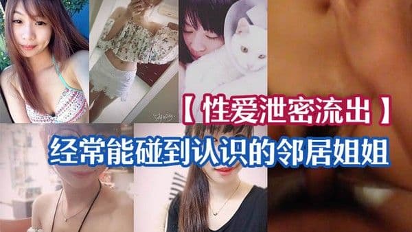 性爱泄.密流出经常能碰到认识的邻居姐姐_一来二去顺利拿下长得不美但是够骚_无套啪啪啪自拍留念