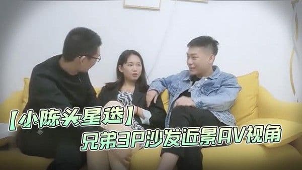 小陈头星选.高价网约温婉气质漂亮小姐姐兄弟3P沙发近景AV视角暴力深喉观感超佳撸管必备