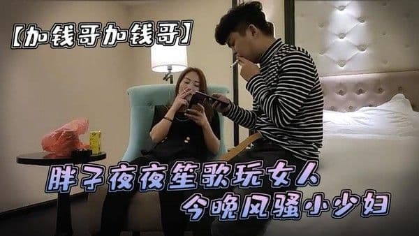 加钱哥加钱哥清晰度吊打全场胖子夜夜笙歌玩女人今晚风骚小少妇漂亮淫荡极品尤物hi.gh爆全场