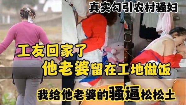 真实勾引农村骚妇工友回家了_他老婆留在工地做饭_我给.他老婆的骚逼松松土