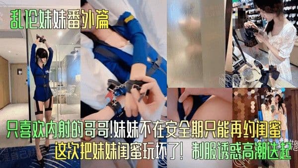 乱伦妹妹番外篇只喜欢内射的哥哥妹妹不在安全.期只能再约闺蜜这次把妹妹闺蜜玩坏了制服诱惑高潮迭起
