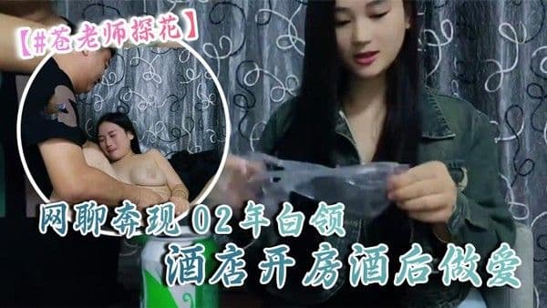 苍老师探花10-06偷.拍网聊奔现02年白领酒店开房酒后做爱