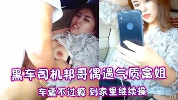 黑车司机邦哥偶遇气质富.姐车震不过瘾到家里继续操