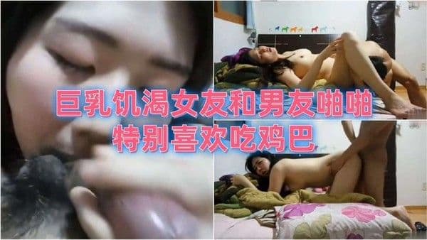 巨.乳饥渴女友和男友啪啪特别喜欢吃鸡巴