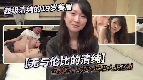 超级清纯.的19岁美眉【无与伦比的清纯】全身粉！被短小鸡巴大叔轻插，狂喊啊啊啊疼疼疼，表情很难受，真为难她了