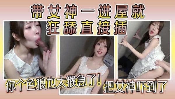 你个色狼也太猴急了！带女.神一进屋就狂舔直接插，把女神吓到了，女神好久没做爱了，水好多！