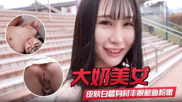 【大奶美.女】初撮影皮肤白皙身材丰腴鲍鱼粉嫩 野外露出啪啪大量内射 回房再次中出