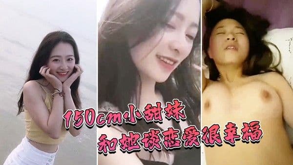 150cm娇小甜.妹和她谈恋爱很幸福和她做爱也非常性福