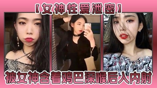 【女神性爱泄密】被女神含着鸡巴确实不一样滋味！深喉过，后入内射了，女神.高潮了！