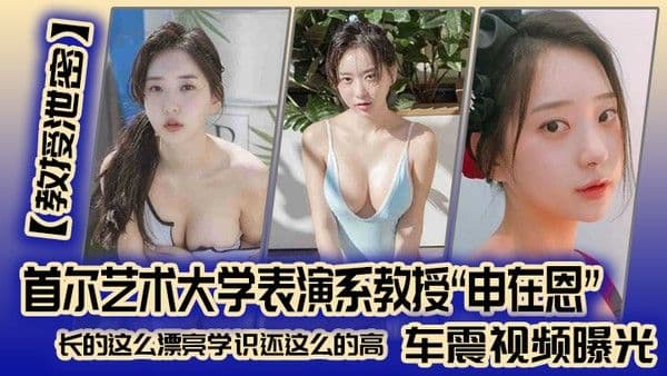 【教授泄密】首尔艺术大学.表演系教授“申在恩”车震视频曝光，长的这么漂亮学识还这么的高！！